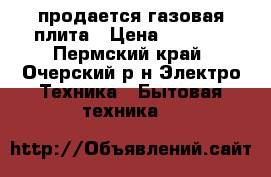 продается газовая плита › Цена ­ 3 000 - Пермский край, Очерский р-н Электро-Техника » Бытовая техника   